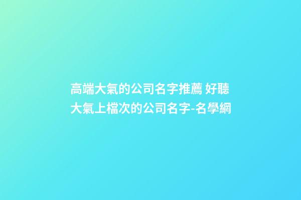 高端大氣的公司名字推薦 好聽大氣上檔次的公司名字-名學網-第1張-公司起名-玄機派